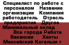 Специалист по работе с персоналом › Название организации ­ Компания-работодатель › Отрасль предприятия ­ Другое › Минимальный оклад ­ 18 000 - Все города Работа » Вакансии   . Ханты-Мансийский,Когалым г.